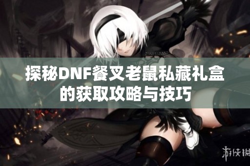 探秘DNF餐叉老鼠私藏礼盒的获取攻略与技巧
