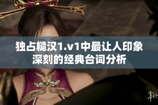 独占糙汉1.v1中最让人印象深刻的经典台词分析
