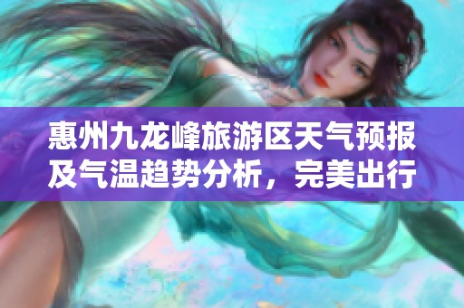 惠州九龙峰旅游区天气预报及气温趋势分析，完美出行指南