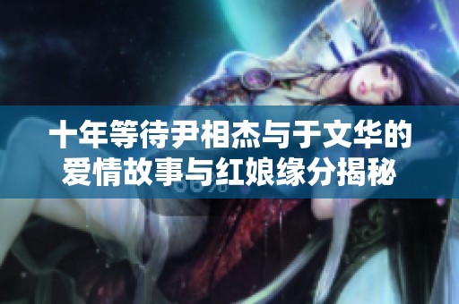 十年等待尹相杰与于文华的爱情故事与红娘缘分揭秘