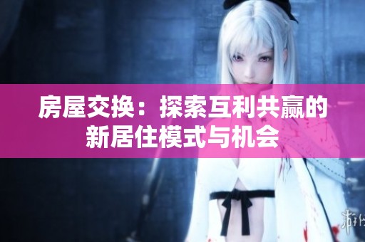 房屋交换：探索互利共赢的新居住模式与机会