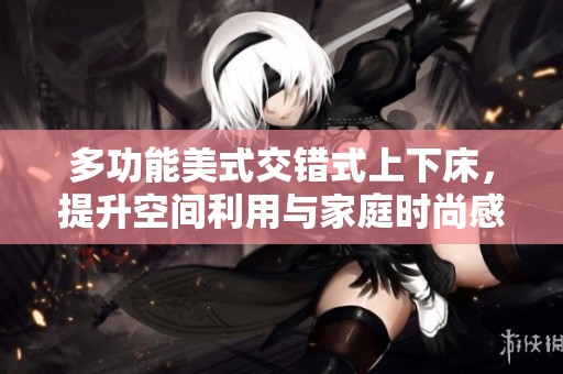 多功能美式交错式上下床，提升空间利用与家庭时尚感