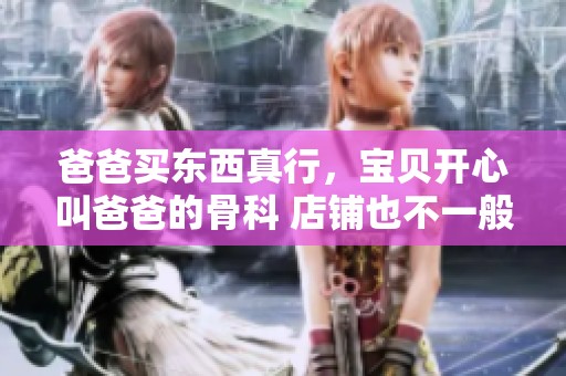 爸爸买东西真行，宝贝开心叫爸爸的骨科 店铺也不一般