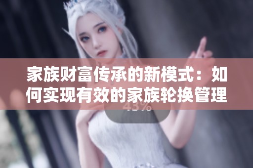 家族财富传承的新模式：如何实现有效的家族轮换管理
