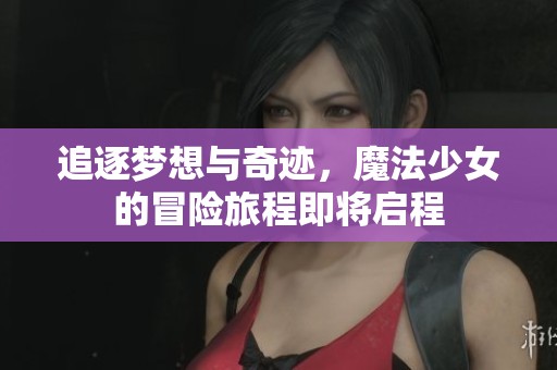 追逐梦想与奇迹，魔法少女的冒险旅程即将启程