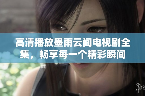 高清播放墨雨云间电视剧全集，畅享每一个精彩瞬间