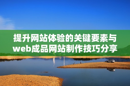 提升网站体验的关键要素与web成品网站制作技巧分享