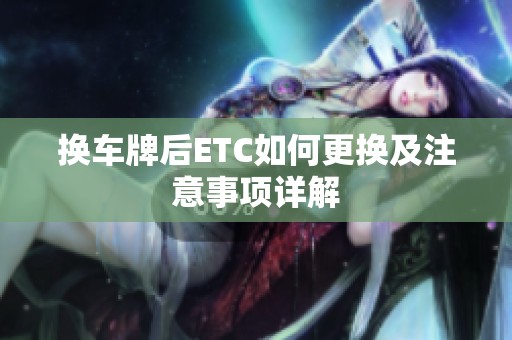换车牌后ETC如何更换及注意事项详解