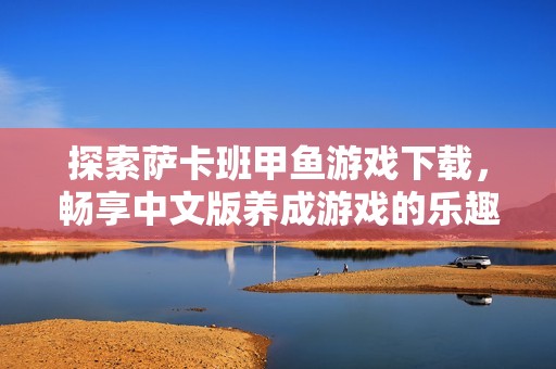 探索萨卡班甲鱼游戏下载，畅享中文版养成游戏的乐趣与挑战