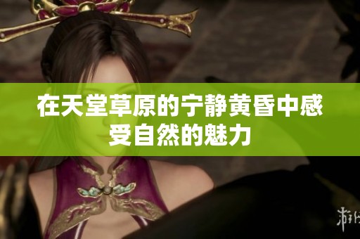 在天堂草原的宁静黄昏中感受自然的魅力