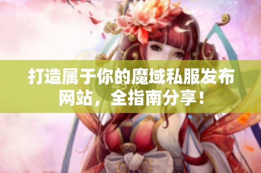 打造属于你的魔域私服发布网站，全指南分享！
