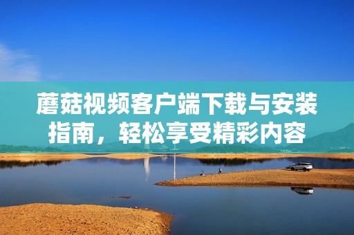 蘑菇视频客户端下载与安装指南，轻松享受精彩内容