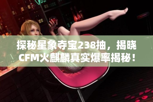 探秘星象夺宝238抽，揭晓CFM火麒麟真实爆率揭秘！