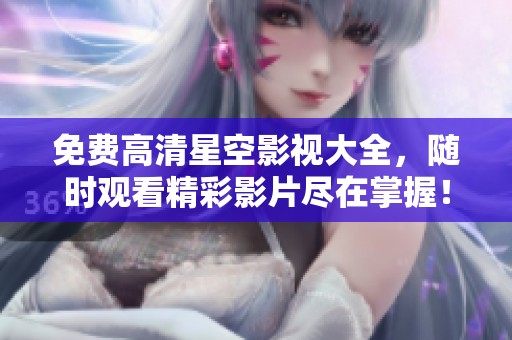 免费高清星空影视大全，随时观看精彩影片尽在掌握！