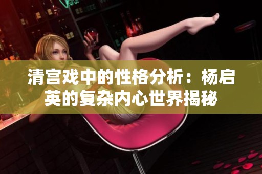 清宫戏中的性格分析：杨启英的复杂内心世界揭秘