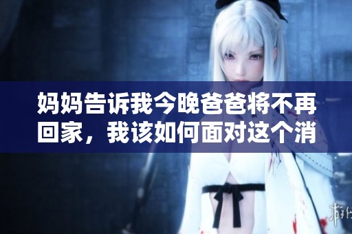 妈妈告诉我今晚爸爸将不再回家，我该如何面对这个消息