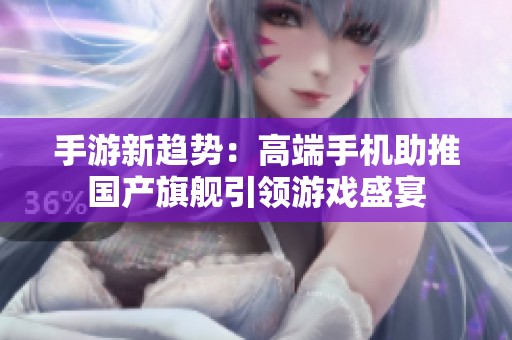 手游新趋势：高端手机助推国产旗舰引领游戏盛宴