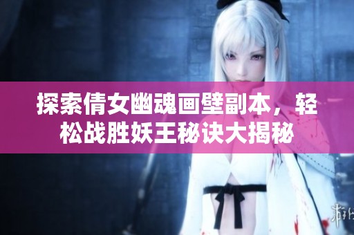 探索倩女幽魂画壁副本，轻松战胜妖王秘诀大揭秘