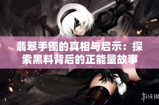 翡翠手镯的真相与启示：探索黑料背后的正能量故事