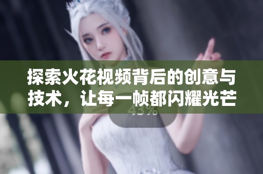 探索火花视频背后的创意与技术，让每一帧都闪耀光芒