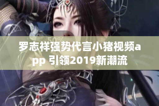 罗志祥强势代言小猪视频app 引领2019新潮流