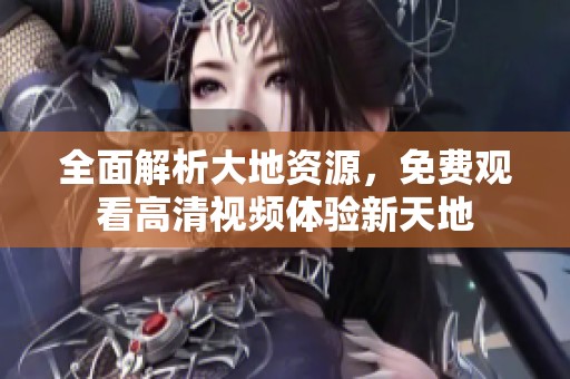 全面解析大地资源，免费观看高清视频体验新天地