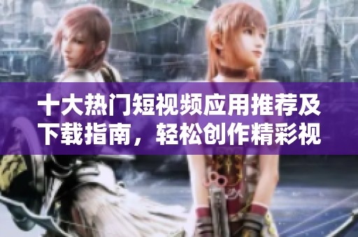 十大热门短视频应用推荐及下载指南，轻松创作精彩视频