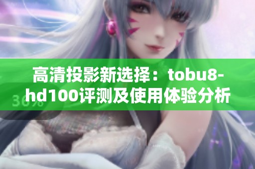高清投影新选择：tobu8-hd100评测及使用体验分析