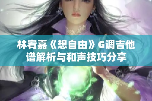 林宥嘉《想自由》G调吉他谱解析与和声技巧分享