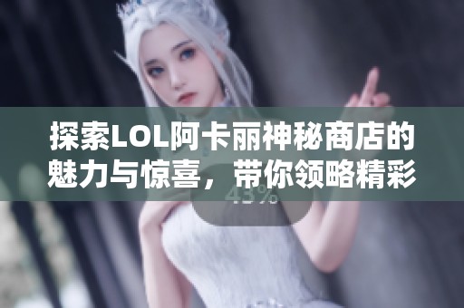 探索LOL阿卡丽神秘商店的魅力与惊喜，带你领略精彩新体验
