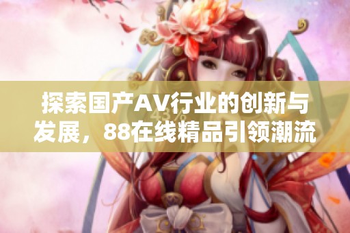 探索国产AV行业的创新与发展，88在线精品引领潮流新趋势