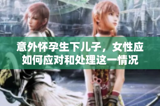 意外怀孕生下儿子，女性应如何应对和处理这一情况