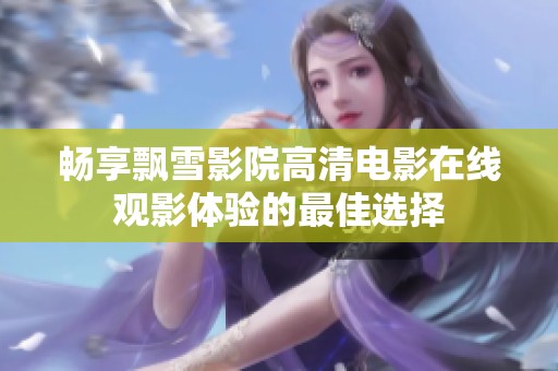 畅享飘雪影院高清电影在线观影体验的最佳选择