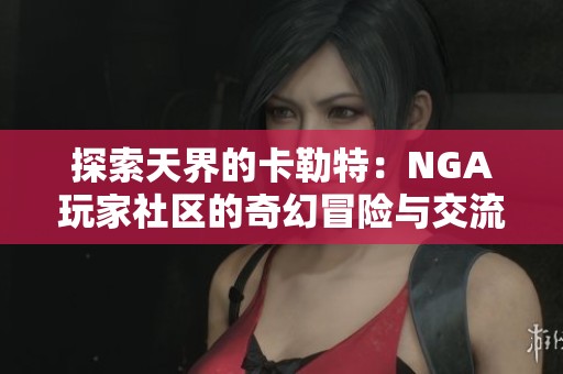 探索天界的卡勒特：NGA玩家社区的奇幻冒险与交流平台