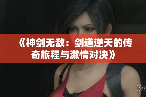 《神剑无敌：剑道逆天的传奇旅程与激情对决》