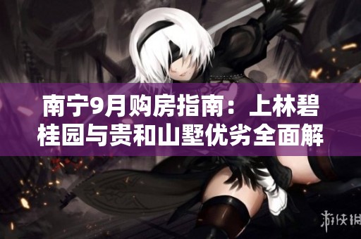 南宁9月购房指南：上林碧桂园与贵和山墅优劣全面解析