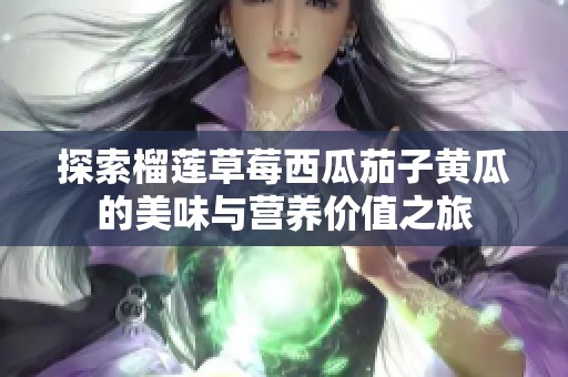 探索榴莲草莓西瓜茄子黄瓜的美味与营养价值之旅
