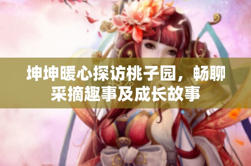 坤坤暖心探访桃子园，畅聊采摘趣事及成长故事