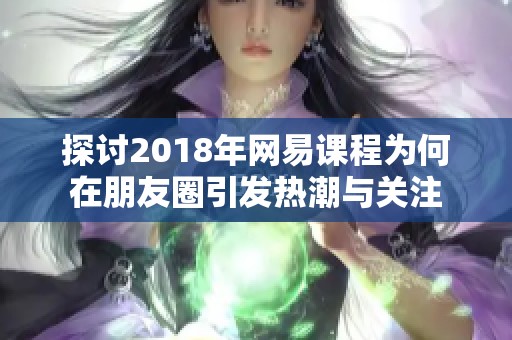 探讨2018年网易课程为何在朋友圈引发热潮与关注