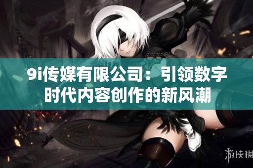 9i传媒有限公司：引领数字时代内容创作的新风潮