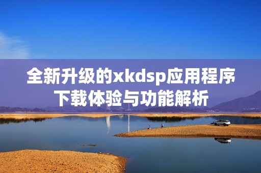 全新升级的xkdsp应用程序下载体验与功能解析