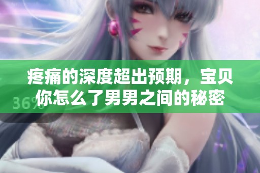 疼痛的深度超出预期，宝贝你怎么了男男之间的秘密