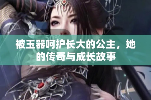 被玉器呵护长大的公主，她的传奇与成长故事