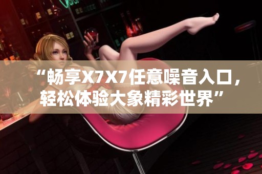 “畅享X7X7任意噪音入口，轻松体验大象精彩世界”
