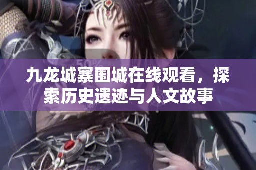 九龙城寨围城在线观看，探索历史遗迹与人文故事