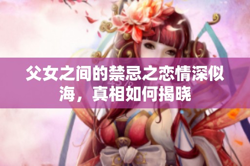父女之间的禁忌之恋情深似海，真相如何揭晓