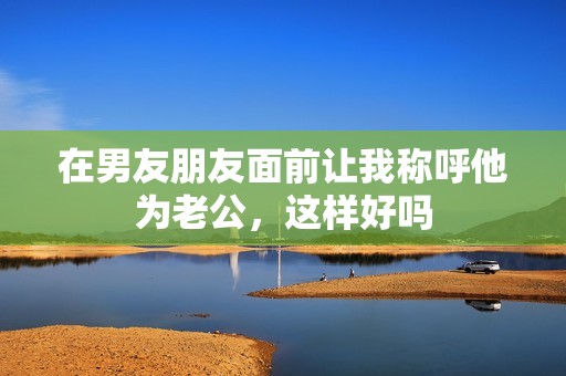 在男友朋友面前让我称呼他为老公，这样好吗