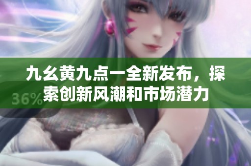 九幺黄九点一全新发布，探索创新风潮和市场潜力
