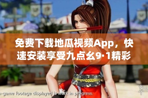 免费下载地瓜视频App，快速安装享受九点幺9·1精彩内容