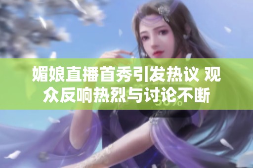 媚娘直播首秀引发热议 观众反响热烈与讨论不断